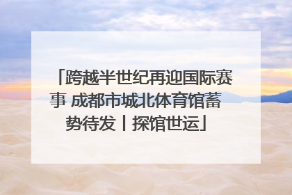 跨越半世纪再迎国际赛事 成都市城北体育馆蓄势待发丨探馆世运