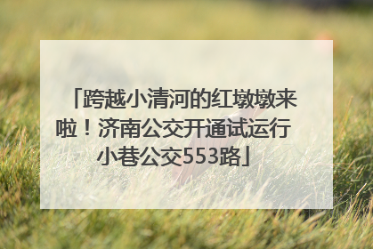 跨越小清河的红墩墩来啦！济南公交开通试运行小巷公交553路