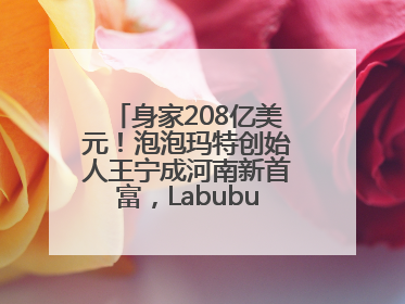 身家208亿美元！泡泡玛特创始人王宁成河南新首富，Labubu热销推涨股价