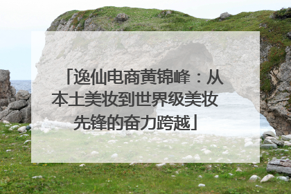 逸仙电商黄锦峰：从本土美妆到世界级美妆先锋的奋力跨越