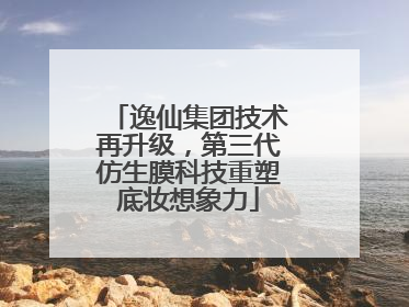 逸仙集团技术再升级，第三代仿生膜科技重塑底妆想象力