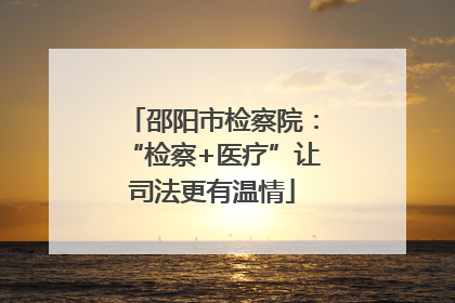 邵阳市检察院：“检察+医疗”让司法更有温情