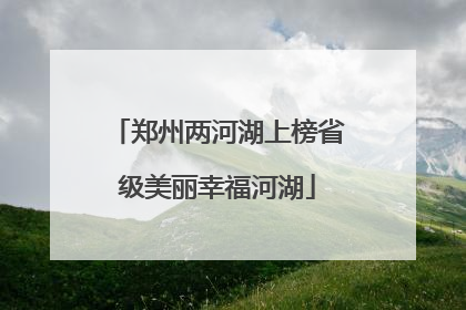 郑州两河湖上榜省级美丽幸福河湖
