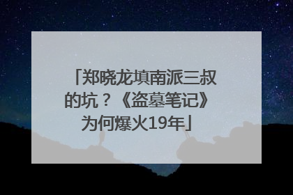 郑晓龙填南派三叔的坑？《盗墓笔记》为何爆火19年