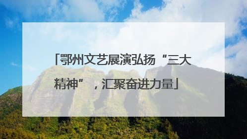 鄂州文艺展演弘扬“三大精神”，汇聚奋进力量