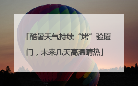 酷暑天气持续“烤”验厦门，未来几天高温晴热