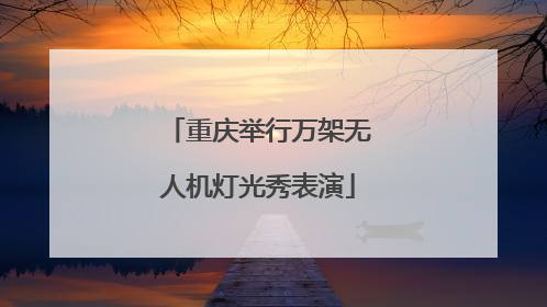 重庆举行万架无人机灯光秀表演