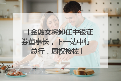 金融女将卸任中银证券董事长，下一站中行总行，周权接棒
