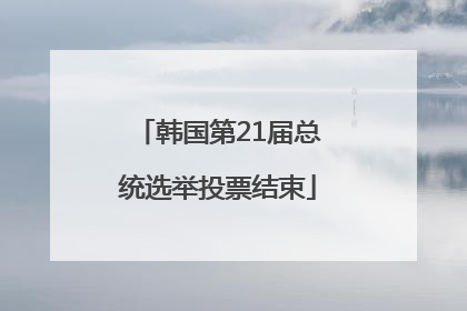 韩国第21届总统选举投票结束