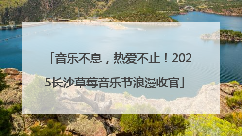 音乐不息，热爱不止！2025长沙草莓音乐节浪漫收官