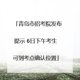 青岛市招考院发布提示 6日下午考生可到考点确认位置