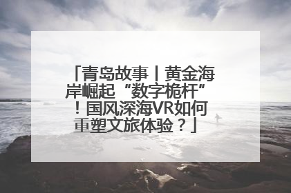 青岛故事丨黄金海岸崛起“数字桅杆”！国风深海VR如何重塑文旅体验？