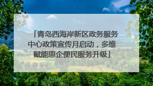 青岛西海岸新区政务服务中心政策宣传月启动，多维赋能惠企便民服务升级