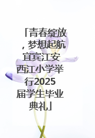 青春绽放，梦想起航 宜宾江安西江小学举行2025届学生毕业典礼