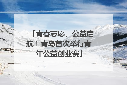 青春志愿、公益启航！青岛首次举行青年公益创业赛