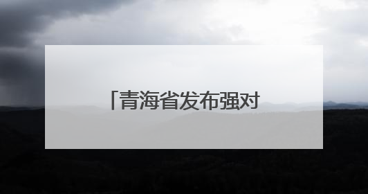 青海省发布强对流黄色预警！多地将有雷暴大风、冰雹、短时强降水