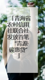 青海省农村信用社联合社发放首笔“青源·碳惠贷”