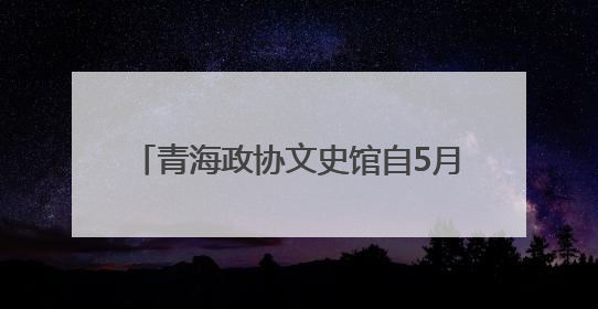 青海政协文史馆自5月9日起免费对外开放