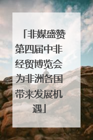 非媒盛赞第四届中非经贸博览会为非洲各国带来发展机遇
