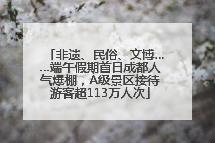 非遗、民俗、文博……端午假期首日成都人气爆棚，A级景区接待游客超113万人次