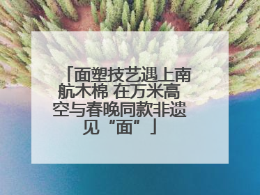 面塑技艺遇上南航木棉 在万米高空与春晚同款非遗见“面”