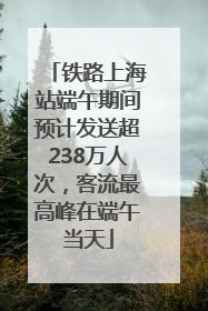 铁路上海站端午期间预计发送超238万人次，客流最高峰在端午当天