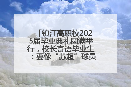 镇江高职校2025届毕业典礼圆满举行，校长寄语毕业生：要像“苏超”球员一样永不放弃