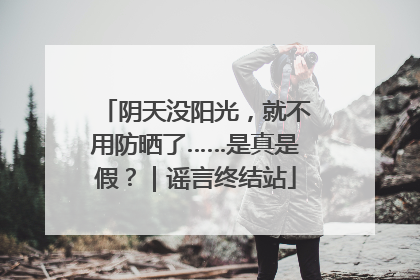 阴天没阳光，就不用防晒了……是真是假？｜谣言终结站