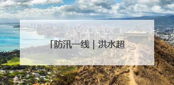 防汛一线｜洪水超过路面2米，60余人凌晨紧急转移