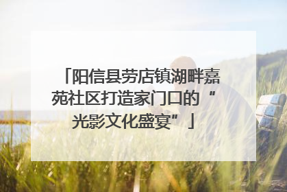 阳信县劳店镇湖畔嘉苑社区打造家门口的“光影文化盛宴”