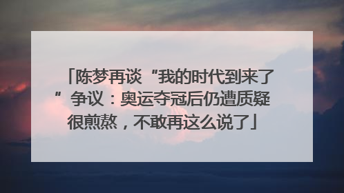 陈梦再谈“我的时代到来了”争议：奥运夺冠后仍遭质疑很煎熬，不敢再这么说了