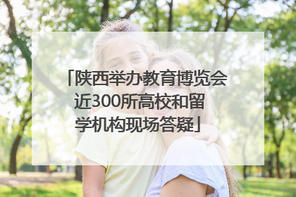 陕西举办教育博览会 近300所高校和留学机构现场答疑