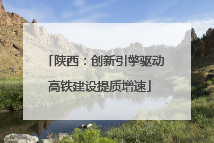 陕西：创新引擎驱动高铁建设提质增速