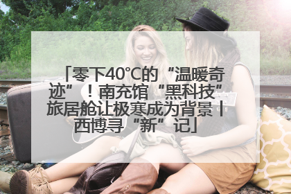 零下40℃的“温暖奇迹”！南充馆“黑科技”旅居舱让极寒成为背景丨西博寻“新”记
