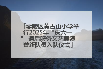 零陵区黄古山小学举行2025年“庆六一” 课后服务文艺展演暨新队员入队仪式