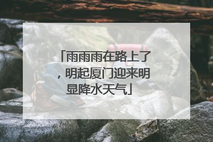 雨雨雨在路上了，明起厦门迎来明显降水天气