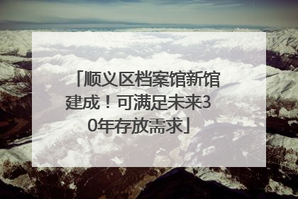顺义区档案馆新馆建成！可满足未来30年存放需求