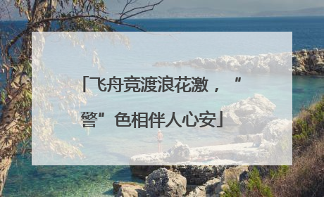 飞舟竞渡浪花激，“警”色相伴人心安