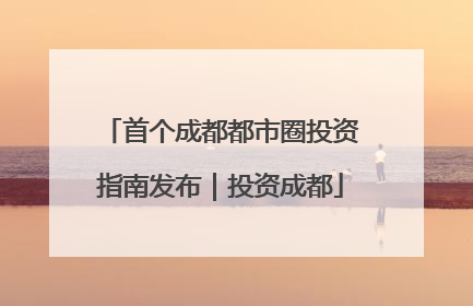 首个成都都市圈投资指南发布｜投资成都