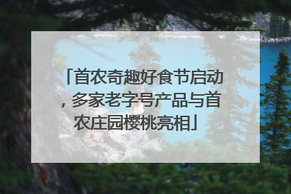 首农奇趣好食节启动，多家老字号产品与首农庄园樱桃亮相