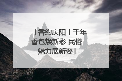 香约庆阳丨千年香包焕新彩 民俗魅力展新姿