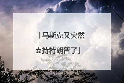马斯克又突然支持特朗普了