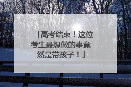 高考结束！这位考生最想做的事竟然是带孩子！