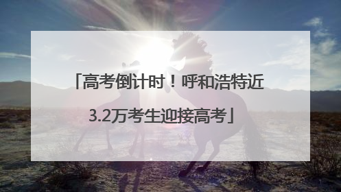 高考倒计时！呼和浩特近3.2万考生迎接高考