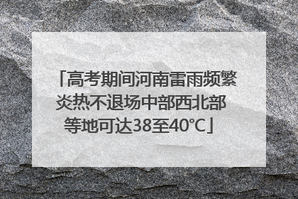 高考期间河南雷雨频繁 炎热不退场中部西北部等地可达38至40℃