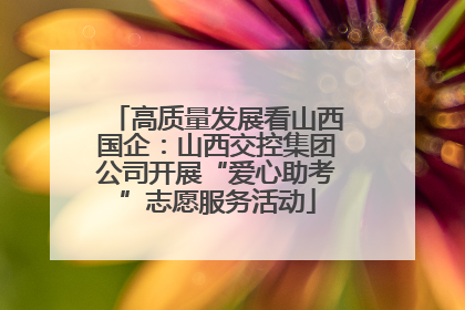 高质量发展看山西国企：山西交控集团公司开展“爱心助考”志愿服务活动