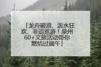 龙舟破浪、泼水狂欢、非遗巡游！泉州60+文旅活动带你燃情过端午