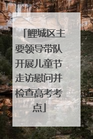 鲤城区主要领导带队开展儿童节走访慰问并检查高考考点