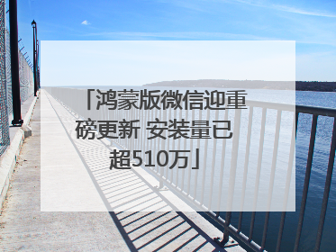 鸿蒙版微信迎重磅更新 安装量已超510万