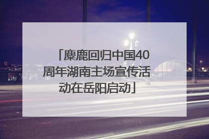 麋鹿回归中国40周年湖南主场宣传活动在岳阳启动